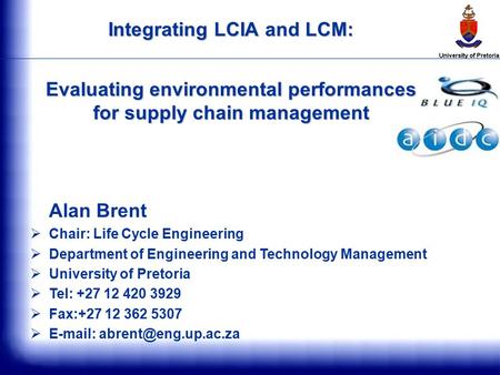 Integrating LCIA and LCM: Evaluating environmental performances for supply chain management Alan Brent  Chair: Life Cycle Engineering  Department of.