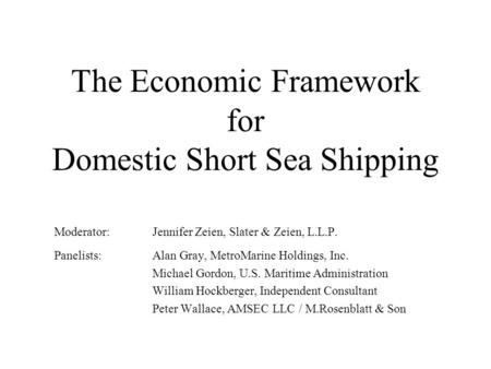 The Economic Framework for Domestic Short Sea Shipping Moderator:Jennifer Zeien, Slater & Zeien, L.L.P. Panelists:Alan Gray, MetroMarine Holdings, Inc.