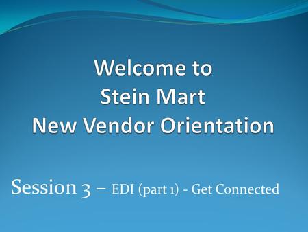 Session 3 – EDI (part 1) - Get Connected.  Session 3 – EDI requirements  What is EDI?  Do we have to be EDI Compliant?  What is EDI?  What EDI Documents.