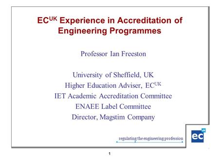 Regulating the engineering profession 1 EC UK Experience in Accreditation of Engineering Programmes Professor Ian Freeston University of Sheffield, UK.