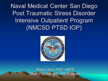 Naval Medical Center San Diego Post Traumatic Stress Disorder Intensive Outpatient Program (NMCSD PTSD IOP) Nancy Kim, PhD, ABPP Staff Psychologist, C5.