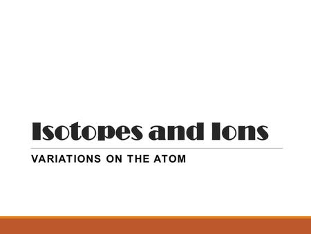 Isotopes and Ions VARIATIONS ON THE ATOM. Ions! ITS ABOUT PROTONS AND ELECTRONS.