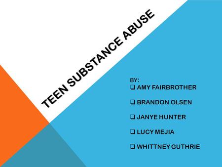 TEEN SUBSTANCE ABUSE BY :  AMY FAIRBROTHER  BRANDON OLSEN  JANYE HUNTER  LUCY MEJIA  WHITTNEY GUTHRIE.