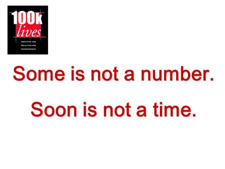 Some is not a number. Soon is not a time.. Donald M. Berwick, MD, MPP President and CEO, Institute for Healthcare Improvement “The names of the patients.