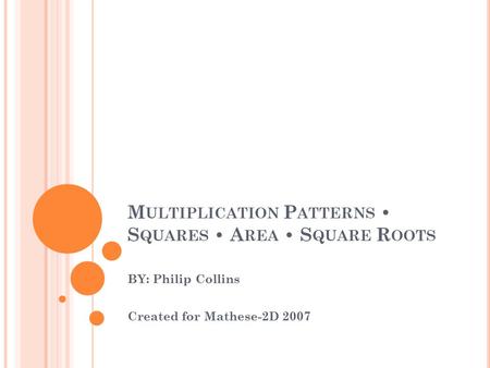 M ULTIPLICATION P ATTERNS S QUARES A REA S QUARE R OOTS BY: Philip Collins Created for Mathese-2D 2007.