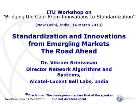 New Delhi, India, 14 March 2013 Standardization and Innovations from Emerging Markets The Road Ahead Dr. Vikram Srinivasan Director Network Algorithms.