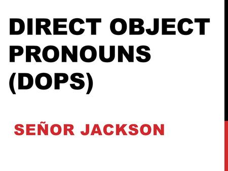 DIRECT OBJECT PRONOUNS (DOPS) SEÑOR JACKSON. WHAT ARE DIRECT OBJECTS? A direct object is a person or a thing in a sentence that receives the action of.