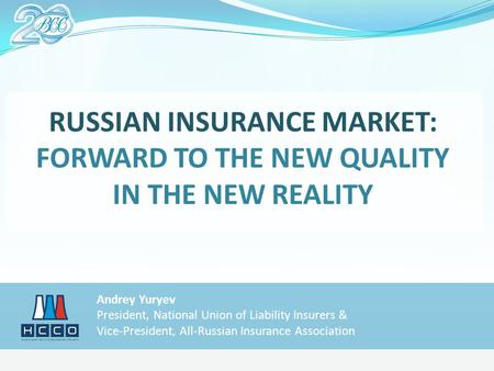 RUSSIAN INSURANCE MARKET: FORWARD TO THE NEW QUALITY IN THE NEW REALITY Andrey Yuryev President, National Union of Liability Insurers & Vice-President,