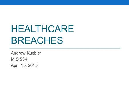 HEALTHCARE BREACHES Andrew Kuebler MIS 534 April 15, 2015.