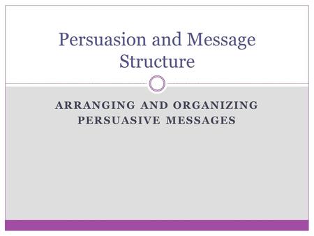 ARRANGING AND ORGANIZING PERSUASIVE MESSAGES Persuasion and Message Structure.