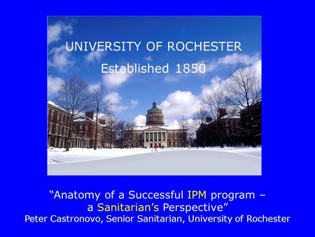 UNIVERSITY OF ROCHESTER Established 1850 “Anatomy of a Successful IPM program – a Sanitarian’s Perspective” Peter Castronovo, Senior Sanitarian, University.