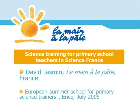 Science training for primary school teachers in Science France David Jasmin, La main à la pâte, France European summer school for primary science trainers,