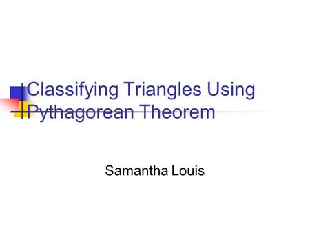 Classifying Triangles Using Pythagorean Theorem Samantha Louis.