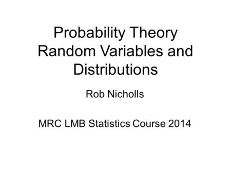 Probability Theory Random Variables and Distributions Rob Nicholls MRC LMB Statistics Course 2014.