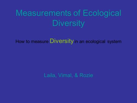 Measurements of Ecological Diversity How to measure Diversity in an ecological system Laila, Vimal, & Rozie.