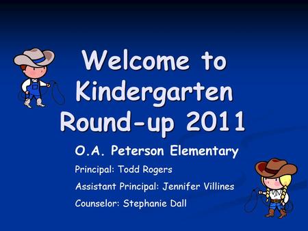 Welcome to Kindergarten Round-up 2011 O.A. Peterson Elementary Principal: Todd Rogers Assistant Principal: Jennifer Villines Counselor: Stephanie Dall.