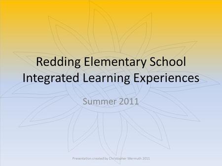 Redding Elementary School Integrated Learning Experiences Summer 2011 Presentation created by Christopher Wermuth 2011.