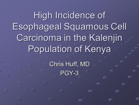 High Incidence of Esophageal Squamous Cell Carcinoma in the Kalenjin Population of Kenya Chris Huff, MD PGY-3.