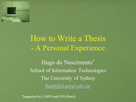 How to Write a Thesis - A Personal Experience Hugo do Nascimento * School of Information Technologies The University of Sydney * Supported.