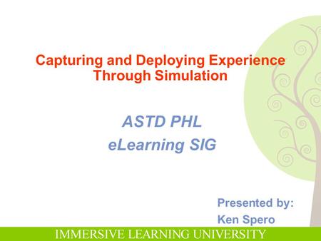 Presented by: Ken Spero Capturing and Deploying Experience Through Simulation ASTD PHL eLearning SIG.