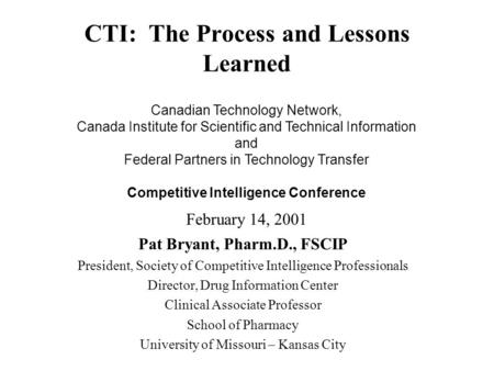 CTI: The Process and Lessons Learned Pat Bryant, Pharm.D., FSCIP President, Society of Competitive Intelligence Professionals Director, Drug Information.