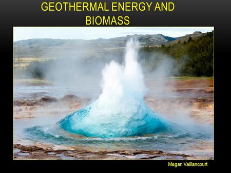 Megan Vaillancourt GEOTHERMAL ENERGY AND BIOMASS.