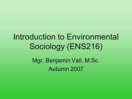 Introduction to Environmental Sociology (ENS216) Mgr. Benjamin Vail, M.Sc. Autumn 2007.