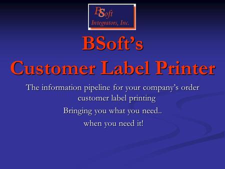 BSoft’s Customer Label Printer The information pipeline for your company’s order customer label printing Bringing you what you need.. when you need it!