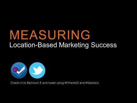 Location-Based Marketing Success MEASURING Check-in to Ballroom E and tweet using #Where20 and #Geotoko.