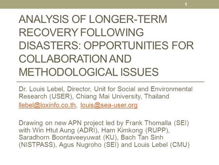 ANALYSIS OF LONGER-TERM RECOVERY FOLLOWING DISASTERS: OPPORTUNITIES FOR COLLABORATION AND METHODOLOGICAL ISSUES Dr. Louis Lebel, Director, Unit for Social.