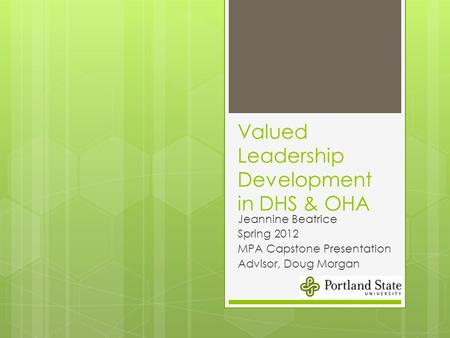 Valued Leadership Development in DHS & OHA Jeannine Beatrice Spring 2012 MPA Capstone Presentation Advisor, Doug Morgan.