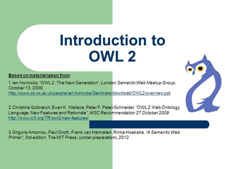 Introduction to OWL 2 Based on material taken from: 1.Ian Horrocks, “OWL 2: The Next Generation”, London Semantic Web Meetup Group, October 13, 2009.