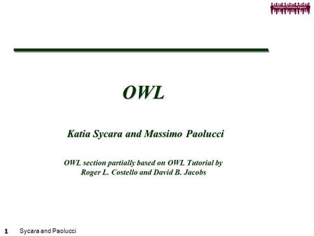 Sycara and Paolucci 1 OWL Katia Sycara and Massimo Paolucci OWL section partially based on OWL Tutorial by Roger L. Costello and David B. Jacobs.