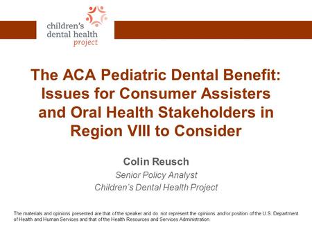 The ACA Pediatric Dental Benefit: Issues for Consumer Assisters and Oral Health Stakeholders in Region VIII to Consider Colin Reusch Senior Policy Analyst.