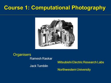 Course 1: Computational Photography Organisers Ramesh Raskar Mitsubishi Electric Research Labs Jack Tumblin Northwestern University.