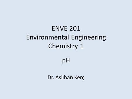 ENVE 201 Environmental Engineering Chemistry 1 pH Dr. Aslıhan Kerç.