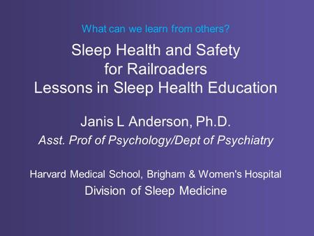 What can we learn from others? i Sleep Health and Safety for Railroaders Lessons in Sleep Health Education Janis L Anderson, Ph.D. Asst. Prof of Psychology/Dept.