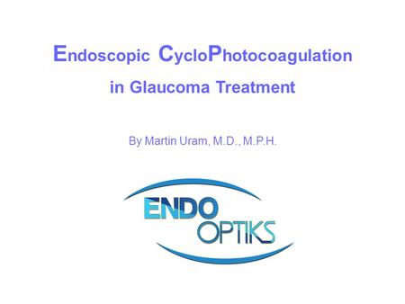 E ndoscopic C yclo P hotocoagulation in Glaucoma Treatment By Martin Uram, M.D., M.P.H.