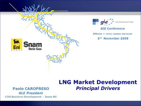 LNG Market Development Principal Drivers GIE Conference Athens – HOTEL GRANDE BRETAGNE 3 rd November 2005 Paolo CAROPRESO GLE President COO Business Development.