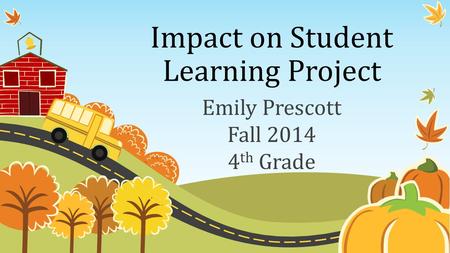 Impact on Student Learning Project Emily Prescott Fall 2014 4 th Grade.