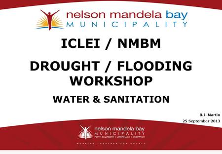 11 ICLEI / NMBM DROUGHT / FLOODING WORKSHOP WATER & SANITATION B.J. Martin 25 September 2013.