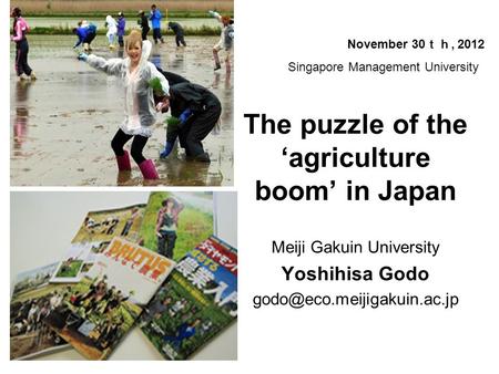 The puzzle of the ‘agriculture boom’ in Japan Meiji Gakuin University Yoshihisa Godo November 30 ｔｈ, 2012 Singapore Management.