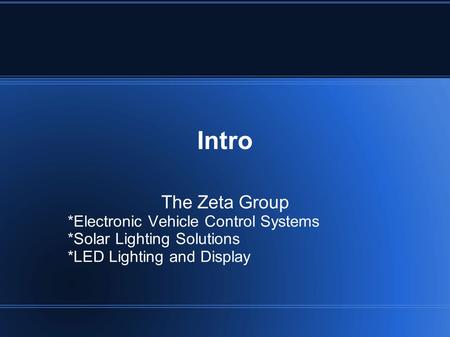 Intro The Zeta Group *Electronic Vehicle Control Systems *Solar Lighting Solutions *LED Lighting and Display.