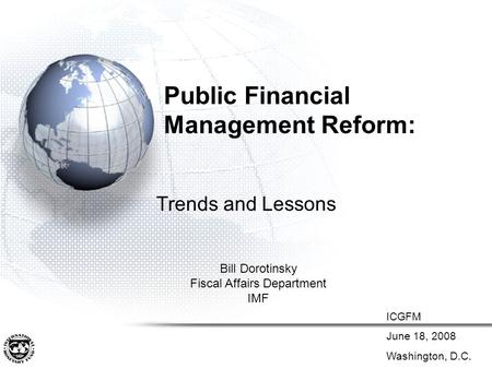 Public Financial Management Reform: Trends and Lessons Bill Dorotinsky Fiscal Affairs Department IMF ICGFM June 18, 2008 Washington, D.C.