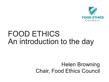 FOOD ETHICS An introduction to the day Helen Browning Chair, Food Ethics Council.