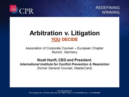 Arbitration v. Litigation YOU DECIDE Association of Corporate Counsel – European Chapter Munich, Germany Noah Hanft, CEO and President, International Institute.