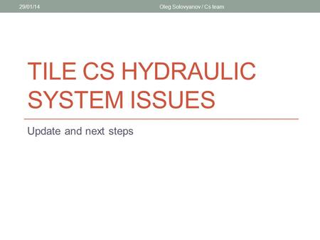 TILE CS HYDRAULIC SYSTEM ISSUES Update and next steps 29/01/14Oleg Solovyanov / Cs team 1.