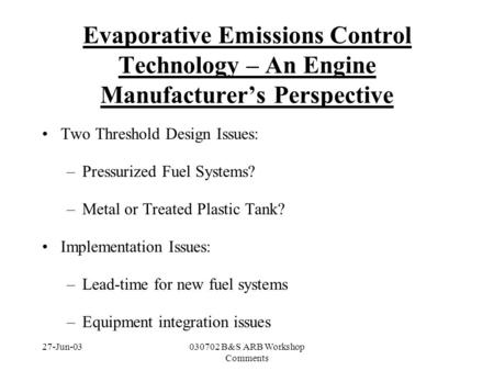 27-Jun-03030702 B&S ARB Workshop Comments Evaporative Emissions Control Technology – An Engine Manufacturer’s Perspective Two Threshold Design Issues: