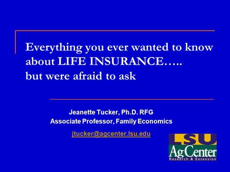 Everything you ever wanted to know about LIFE INSURANCE….. but were afraid to ask Jeanette Tucker, Ph.D. RFG Associate Professor, Family Economics