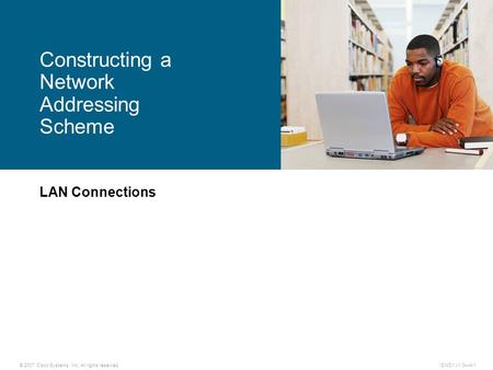 © 2007 Cisco Systems, Inc. All rights reserved.ICND1 v1.0—4-1 LAN Connections Constructing a Network Addressing Scheme.